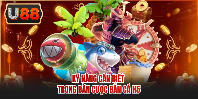 Kỹ năng cần biết trong bàn cược bắn cá h5